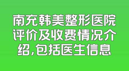 南充韩美整形医院评价及收费情况介绍，包括医生信息