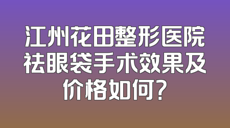江州花田整形医院祛眼袋手术效果及价格如何？