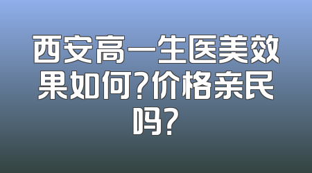 西安高一生医美效果如何？价格亲民吗？