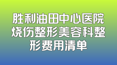 胜利油田中心医院烧伤整形美容科整形费用清单