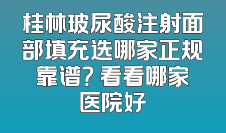 桂林玻尿酸注射面部填充选哪家正规靠谱？ 看看哪家医院好