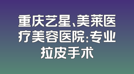 重庆艺星、美莱医疗美容医院：专业拉皮手术