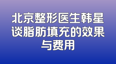 北京整形医生韩星谈脂肪填充的效果与费用