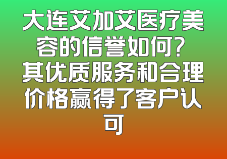 大连艾加艾医疗美容的信誉如何？ 其优质服务和合理价格赢得了客户认可