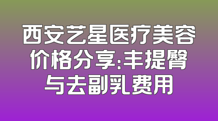 西安艺星医疗美容价格分享：丰提臀与去副乳费用