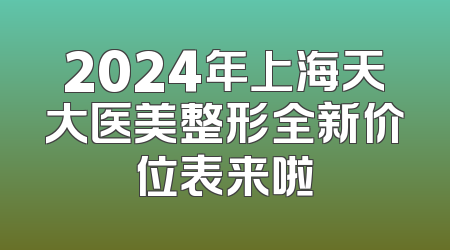 2024年上海天大医美整形全新价位表来啦
