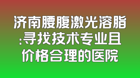 济南腰腹激光溶脂：寻找技术专业且价格合理的医院