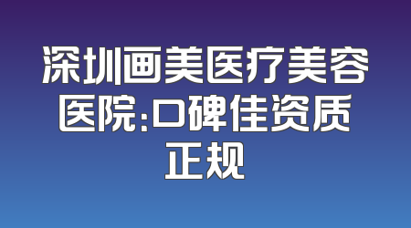 深圳画美医疗美容医院：口碑佳资质正规