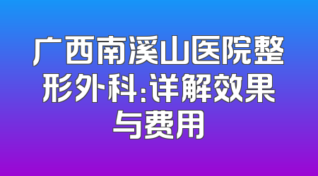 广西南溪山医院整形外科：详解效果与费用