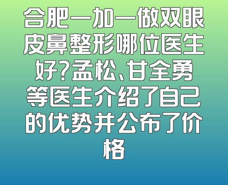 合肥一加一做双眼皮鼻整形哪位医生好？孟松、甘全勇等医生介绍了自己的优势并公布了价格