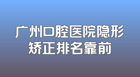 广州口腔医院隐形矫正排名靠前