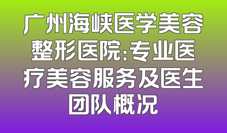 广州海峡医学美容整形医院：专业医疗美容服务及医生团队概况