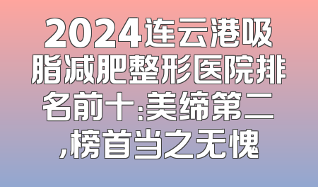 2024连云港吸脂减肥整形医院排名前十：美缔第二，榜首当之无愧
