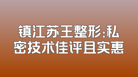 镇江苏王整形：私密技术佳评且实惠