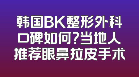 韩国BK整形外科口碑如何？当地人推荐眼鼻拉皮手术