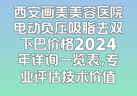 西安画美美容医院电动负压吸脂去双下巴价格2024年详询一览表，专业评估技术价值