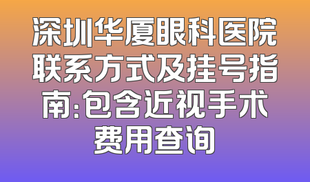 深圳华厦眼科医院联系方式及挂号指南：包含近视手术费用查询