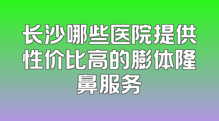 长沙哪些医院提供性价比高的膨体隆鼻服务
