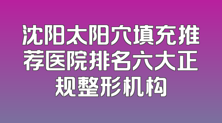 沈阳太阳穴填充推荐医院排名六大正规整形机构