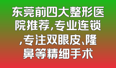 东莞前四大整形医院推荐，专业连锁，专注双眼皮、隆鼻等精细手术