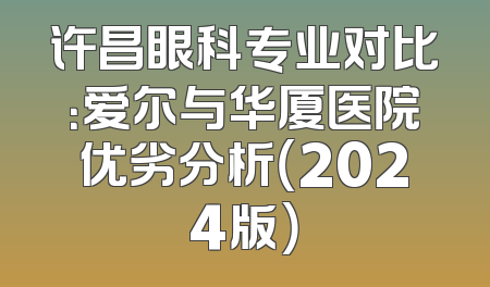 许昌眼科专业对比：爱尔与华厦医院优劣分析（2024版）
