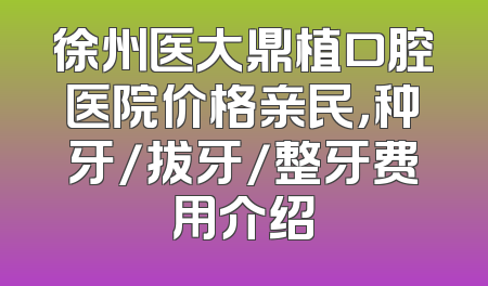 徐州医大鼎植口腔医院价格亲民，种牙/拔牙/整牙费用介绍