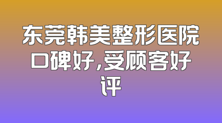 东莞韩美整形医院口碑好，受顾客好评