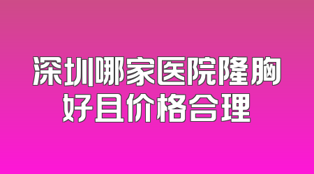 深圳哪家医院隆胸好且价格合理