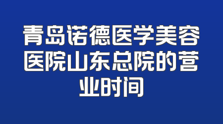 青岛诺德医学美容医院山东总院的营业时间