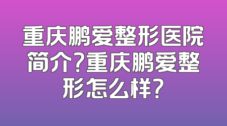 重庆鹏爱整形医院简介？重庆鹏爱整形怎么样？
