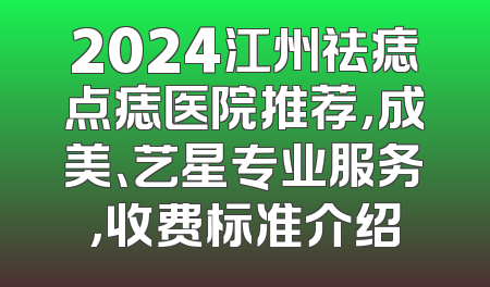 2024江州祛痣点痣医院推荐，成美、艺星专业服务，收费标准介绍