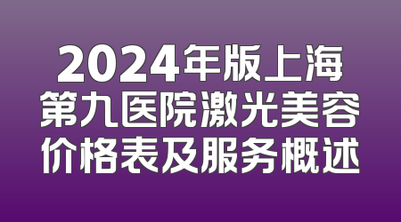 2024年版上海第九医院激光美容价格表及服务概述
