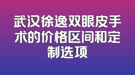 武汉徐逸双眼皮手术的价格区间和定制选项