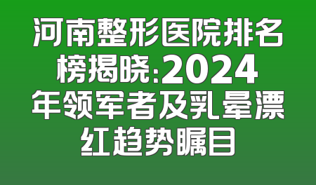 河南整形医院排名榜揭晓：2024年领军者及乳晕漂红趋势瞩目