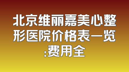 北京维丽嘉美心整形医院价格表一览：费用全