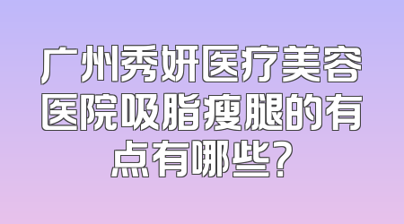 广州秀妍医疗美容医院吸脂瘦腿的有点有哪些？