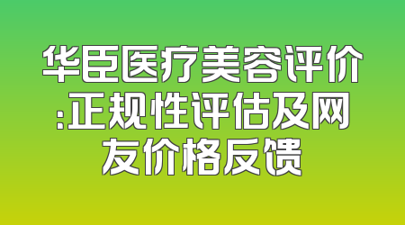华臣医疗美容评价：正规性评估及网友价格反馈