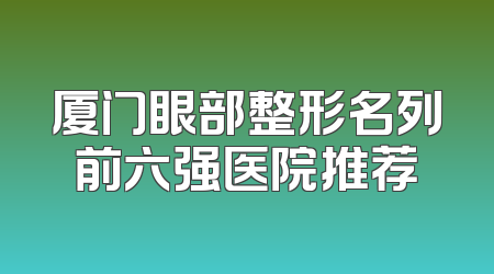 厦门眼部整形名列前六强医院推荐