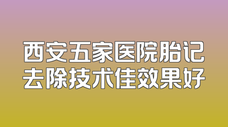 西安五家医院胎记去除技术佳效果好