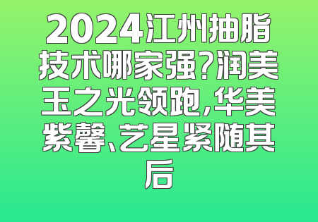 2024江州抽脂技术哪家强？润美玉之光领跑，华美紫馨、艺星紧随其后