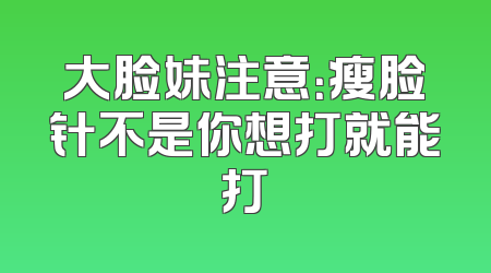 大脸妹注意：瘦脸针不是你想打就能打