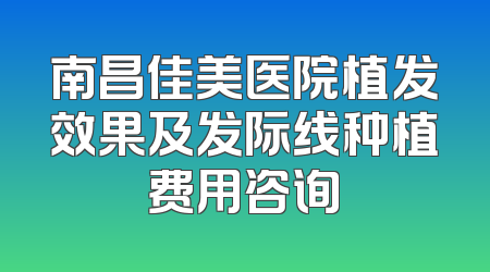 南昌佳美医院植发效果及发际线种植费用咨询