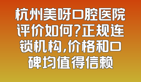 杭州美呀口腔医院评价如何？正规连锁机构，价格和口碑均值得信赖