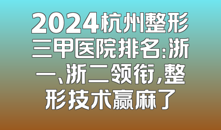 2024杭州整形三甲医院排名：浙一、浙二领衔，整形技术赢麻了