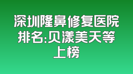 深圳隆鼻修复医院排名：贝漾美天等上榜