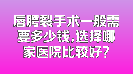 唇腭裂手术一般需要多少钱，选择哪家医院比较好？