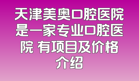 天津美奥口腔医院是一家专业口腔医院 有项目及价格介绍