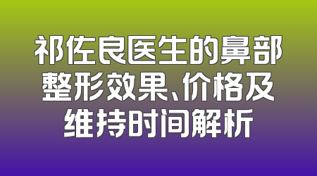 祁佐良医生的鼻部整形效果、价格及维持时间解析