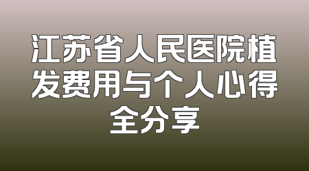 江苏省人民医院植发费用与个人心得全分享