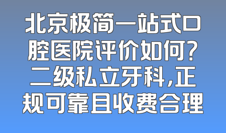 北京极简一站式口腔医院评价如何？二级私立牙科，正规可靠且收费合理
